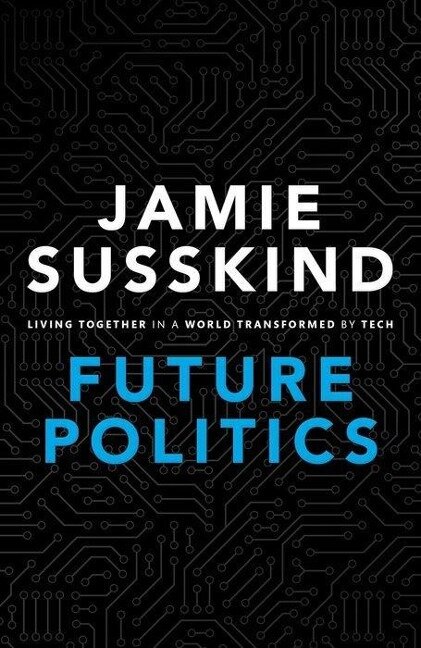 Future Politics: Living Together in a World Transformed by Tech - Jamie Susskind