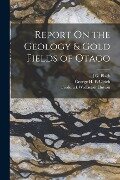 Report On the Geology & Gold Fields of Otago - Frederick Wollaston Hutton, George H. F. Ulrich, J. G. Black