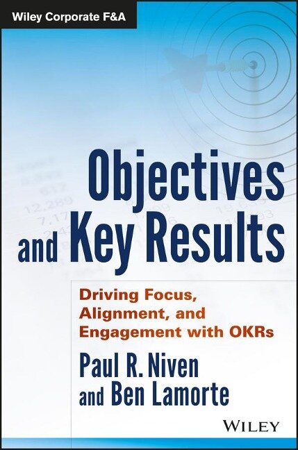 Objectives and Key Results: Driving Focus, Alignment, and Engagement with OKRs - Paul R. Niven, Ben Lamorte