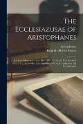 The Ecclesiazusae of Aristophanes: Acted at Athens in the Year B.C. 393. The Greek Text Revised, With a Translation Into Corresponding Metres, Introdu - Benjamin Bickley Rogers