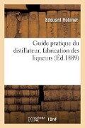 Guide Pratique Du Distillateur, Fabrication Des Liqueurs - Edouard Robinet