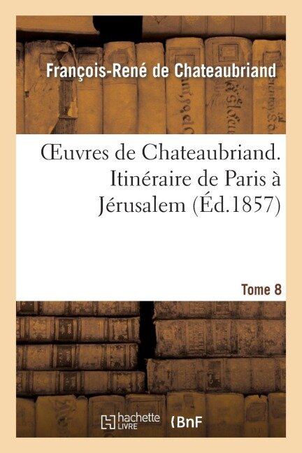 Oeuvres de Chateaubriand. T.8. Itinéraire de Paris À Jérusalem - François-René De Chateaubriand