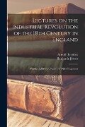 Lectures on the Industrial Revolution of the 18th Century in England: Popular Addresses, Notes and Other Fragments - Arnold Toynbee, Benjamin Jowett