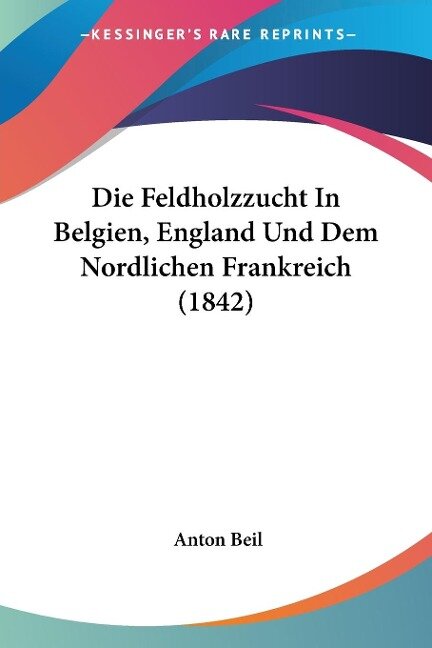 Die Feldholzzucht In Belgien, England Und Dem Nordlichen Frankreich (1842) - Anton Beil